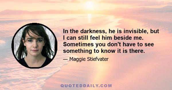 In the darkness, he is invisible, but I can still feel him beside me. Sometimes you don't have to see something to know it is there.