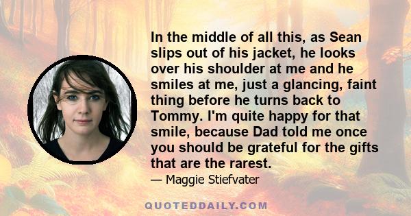 In the middle of all this, as Sean slips out of his jacket, he looks over his shoulder at me and he smiles at me, just a glancing, faint thing before he turns back to Tommy. I'm quite happy for that smile, because Dad