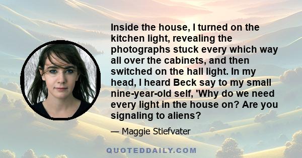 Inside the house, I turned on the kitchen light, revealing the photographs stuck every which way all over the cabinets, and then switched on the hall light. In my head, I heard Beck say to my small nine-year-old self,