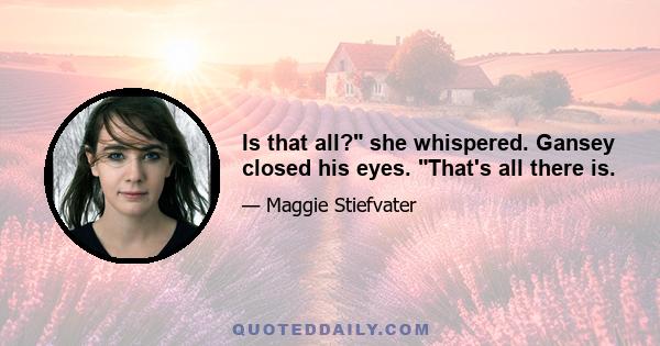 Is that all? she whispered. Gansey closed his eyes. That's all there is.