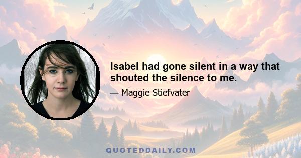 Isabel had gone silent in a way that shouted the silence to me.