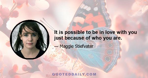 It is possible to be in love with you just because of who you are.