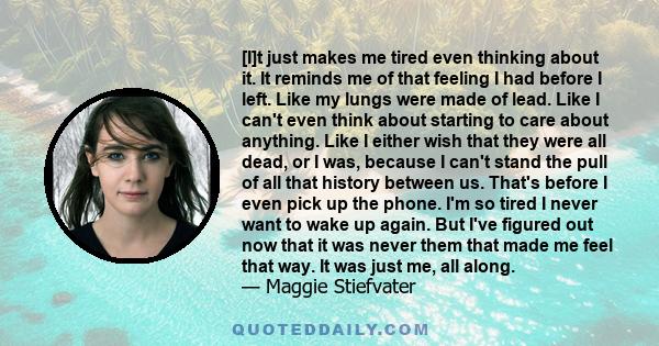 [I]t just makes me tired even thinking about it. It reminds me of that feeling I had before I left. Like my lungs were made of lead. Like I can't even think about starting to care about anything. Like I either wish that 