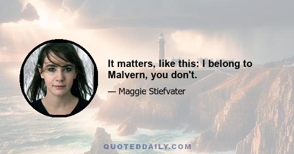 It matters, like this: I belong to Malvern, you don't.