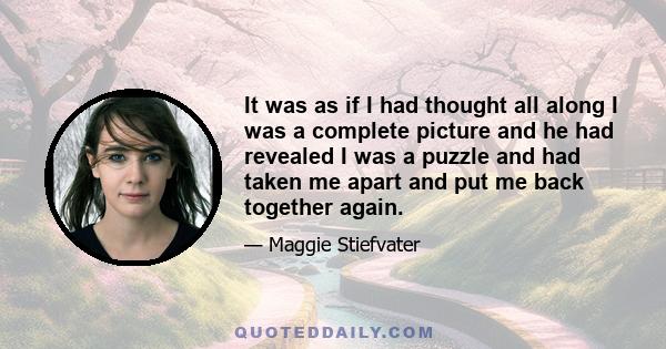 It was as if I had thought all along I was a complete picture and he had revealed I was a puzzle and had taken me apart and put me back together again.