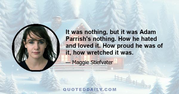 It was nothing, but it was Adam Parrish's nothing. How he hated and loved it. How proud he was of it, how wretched it was.