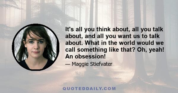 It's all you think about, all you talk about, and all you want us to talk about. What in the world would we call something like that? Oh, yeah! An obsession!