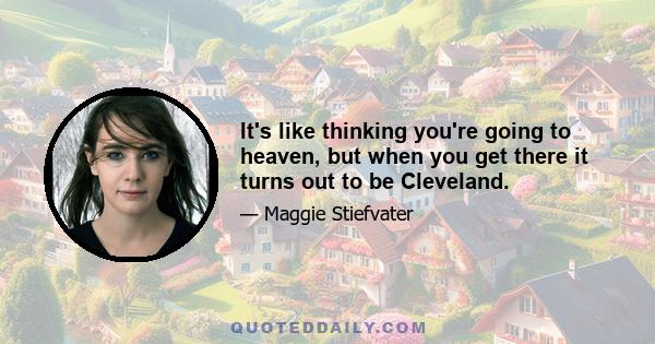 It's like thinking you're going to heaven, but when you get there it turns out to be Cleveland.