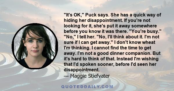 It's OK, Puck says. She has a quick way of hiding her disappointment. If you're not looking for it, she's put it away somewhere before you know it was there. You're busy. No, I tell her. No, I'll think about it. I'm not 