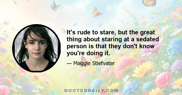 It's rude to stare, but the great thing about staring at a sedated person is that they don't know you're doing it.