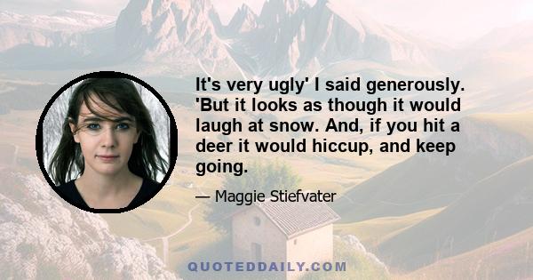 It's very ugly' I said generously. 'But it looks as though it would laugh at snow. And, if you hit a deer it would hiccup, and keep going.