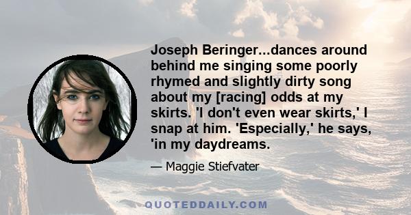 Joseph Beringer...dances around behind me singing some poorly rhymed and slightly dirty song about my [racing] odds at my skirts. 'I don't even wear skirts,' I snap at him. 'Especially,' he says, 'in my daydreams.