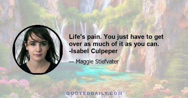 Life's pain. You just have to get over as much of it as you can. -Isabel Culpeper