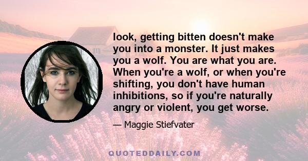 look, getting bitten doesn't make you into a monster. It just makes you a wolf. You are what you are. When you're a wolf, or when you're shifting, you don't have human inhibitions, so if you're naturally angry or