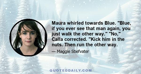 Maura whirled towards Blue. Blue, if you ever see that man again, you just walk the other way. No, Calla corrected. Kick him in the nuts. Then run the other way.