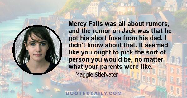 Mercy Falls was all about rumors, and the rumor on Jack was that he got his short fuse from his dad. I didn't know about that. It seemed like you ought to pick the sort of person you would be, no matter what your