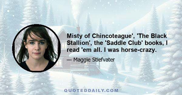 Misty of Chincoteague', 'The Black Stallion', the 'Saddle Club' books, I read 'em all. I was horse-crazy.