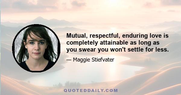 Mutual, respectful, enduring love is completely attainable as long as you swear you won't settle for less.