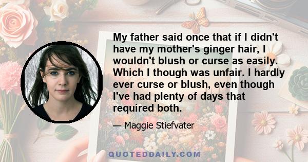 My father said once that if I didn't have my mother's ginger hair, I wouldn't blush or curse as easily. Which I though was unfair. I hardly ever curse or blush, even though I've had plenty of days that required both.