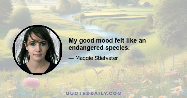 My good mood felt like an endangered species.