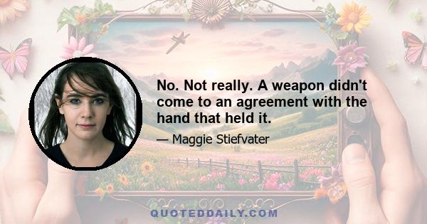 No. Not really. A weapon didn't come to an agreement with the hand that held it.