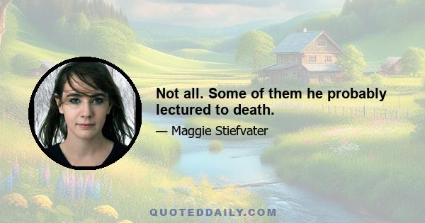 Not all. Some of them he probably lectured to death.