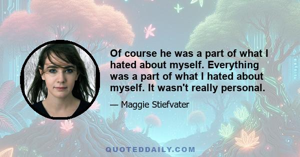 Of course he was a part of what I hated about myself. Everything was a part of what I hated about myself. It wasn't really personal.