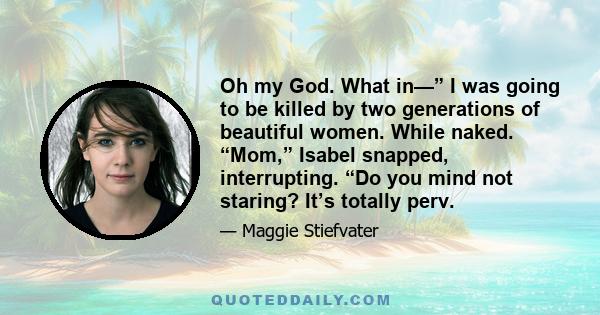 Oh my God. What in—” I was going to be killed by two generations of beautiful women. While naked. “Mom,” Isabel snapped, interrupting. “Do you mind not staring? It’s totally perv.