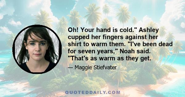 Oh! Your hand is cold. Ashley cupped her fingers against her shirt to warm them. I've been dead for seven years, Noah said. That's as warm as they get.