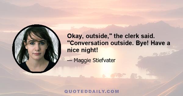 Okay, outside, the clerk said. Conversation outside. Bye! Have a nice night!