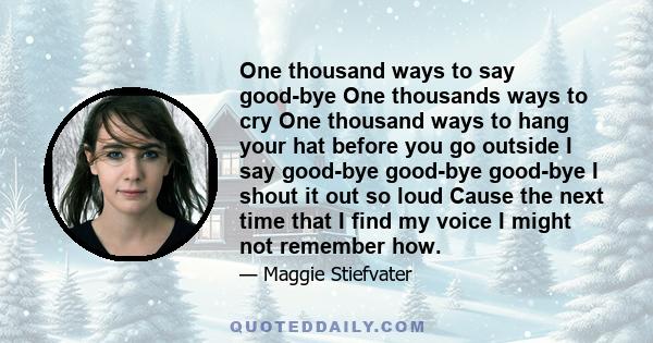 One thousand ways to say good-bye One thousands ways to cry One thousand ways to hang your hat before you go outside I say good-bye good-bye good-bye I shout it out so loud Cause the next time that I find my voice I