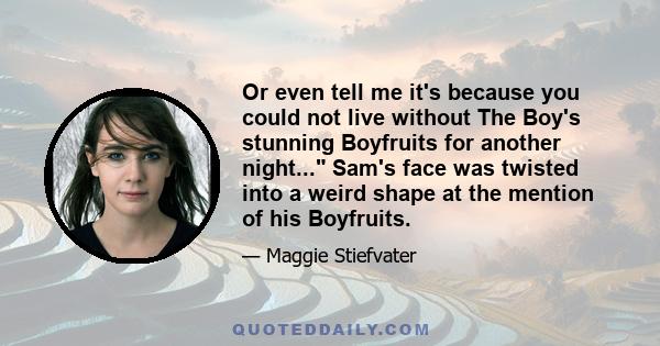 Or even tell me it's because you could not live without The Boy's stunning Boyfruits for another night... Sam's face was twisted into a weird shape at the mention of his Boyfruits.