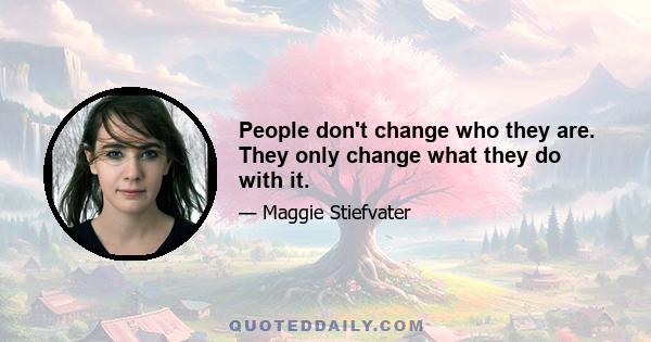 People don't change who they are. They only change what they do with it.