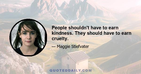 People shouldn't have to earn kindness. They should have to earn cruelty.