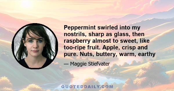 Peppermint swirled into my nostrils, sharp as glass, then raspberry almost to sweet, like too-ripe fruit. Apple, crisp and pure. Nuts, buttery, warm, earthy