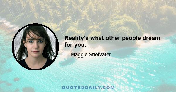 Reality's what other people dream for you.