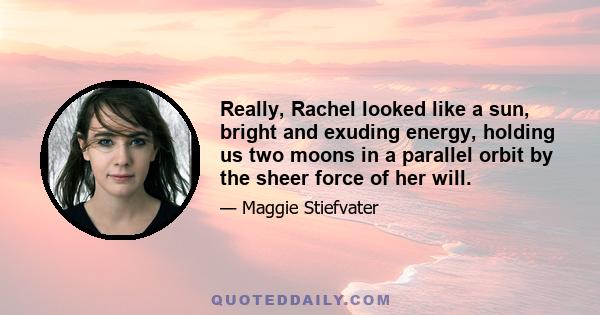 Really, Rachel looked like a sun, bright and exuding energy, holding us two moons in a parallel orbit by the sheer force of her will.