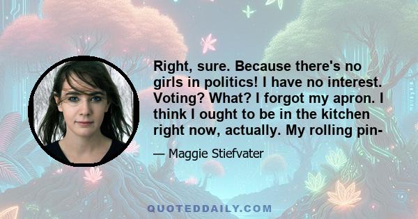 Right, sure. Because there's no girls in politics! I have no interest. Voting? What? I forgot my apron. I think I ought to be in the kitchen right now, actually. My rolling pin-