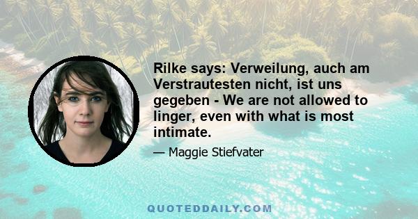 Rilke says: Verweilung, auch am Verstrautesten nicht, ist uns gegeben - We are not allowed to linger, even with what is most intimate.