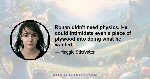 Ronan didn't need physics. He could intimidate even a piece of plywood into doing what he wanted.