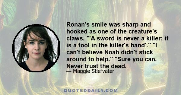 Ronan's smile was sharp and hooked as one of the creature's claws. 'A sword is never a killer; it is a tool in the killer's hand'. I can't believe Noah didn't stick around to help. Sure you can. Never trust the dead.