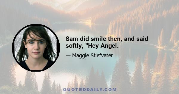 Sam did smile then, and said softly, Hey Angel.