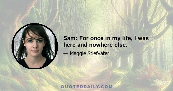 Sam: For once in my life, I was here and nowhere else.