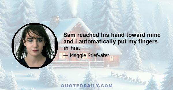 Sam reached his hand toward mine and I automatically put my fingers in his.