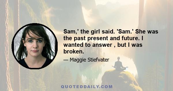 Sam,' the girl said. 'Sam.' She was the past present and future. I wanted to answer , but I was broken.