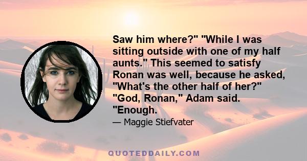 Saw him where? While I was sitting outside with one of my half aunts. This seemed to satisfy Ronan was well, because he asked, What's the other half of her? God, Ronan, Adam said. Enough.