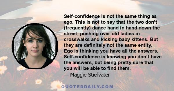 Self-confidence is not the same thing as ego. This is not to say that the two don’t (frequently) dance hand in hand down the street, pushing over old ladies in crosswalks and kicking baby kittens. But they are