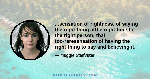 ...sensation of rightness, of saying the right thing atthe right time to the right person, that too-raresensation of having the right thing to say and believing it.