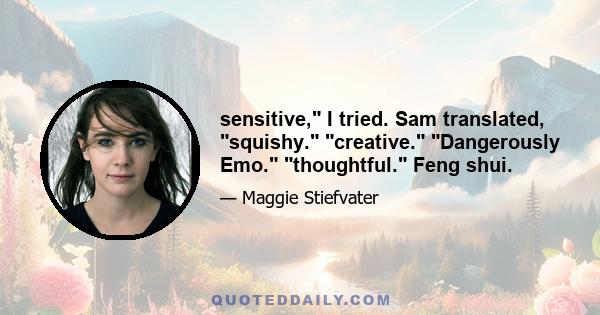 sensitive, I tried. Sam translated, squishy. creative. Dangerously Emo. thoughtful. Feng shui.