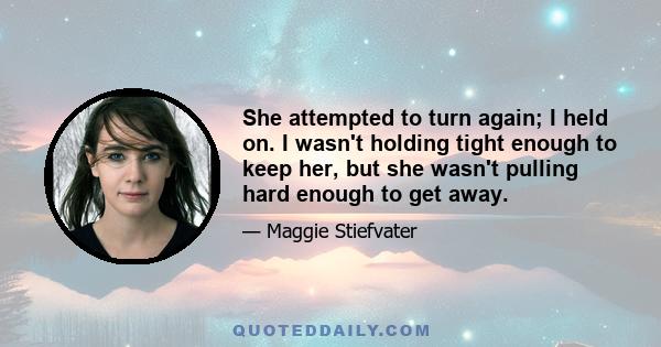 She attempted to turn again; I held on. I wasn't holding tight enough to keep her, but she wasn't pulling hard enough to get away.